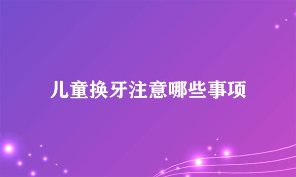 儿童换牙注意哪些事项