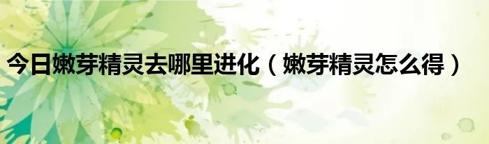 今日嫩芽精灵去哪里进化（嫩芽精灵怎么得）