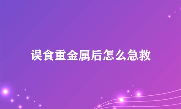 误食重金属后怎么急救