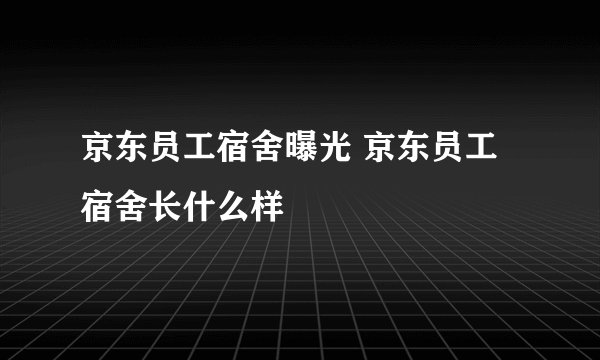 京东员工宿舍曝光 京东员工宿舍长什么样