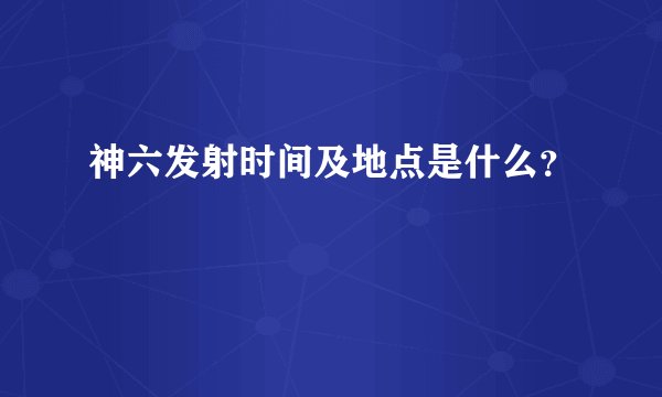神六发射时间及地点是什么？