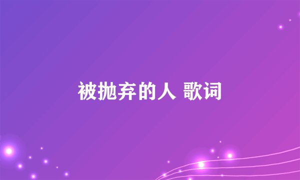 被抛弃的人 歌词
