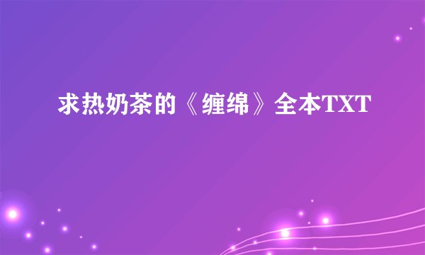 求热奶茶的《缠绵》全本TXT