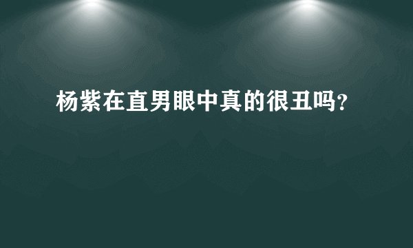 杨紫在直男眼中真的很丑吗？
