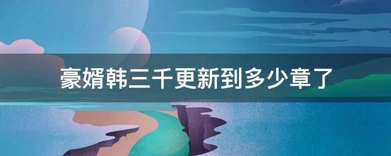 豪婿韩三千更新到多少章了