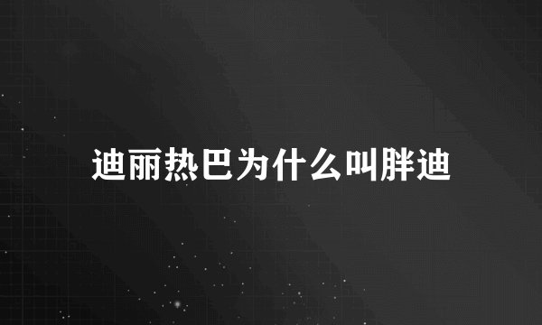 迪丽热巴为什么叫胖迪