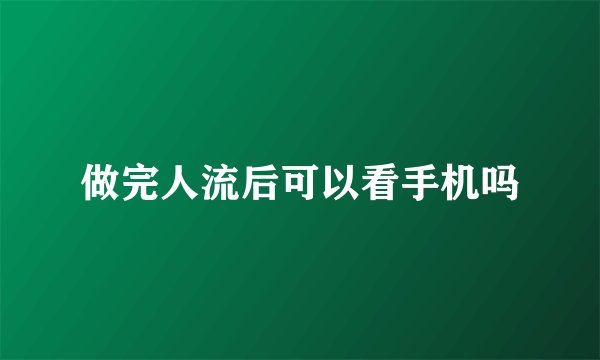 做完人流后可以看手机吗
