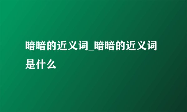 暗暗的近义词_暗暗的近义词是什么
