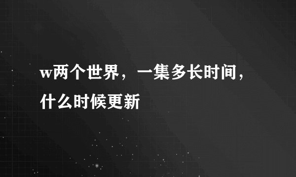 w两个世界，一集多长时间，什么时候更新