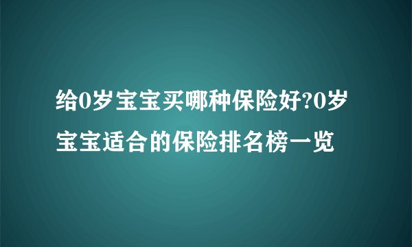 给0岁宝宝买哪种保险好?0岁宝宝适合的保险排名榜一览