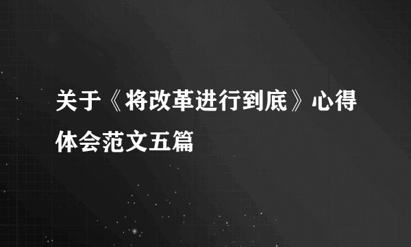 关于《将改革进行到底》心得体会范文五篇