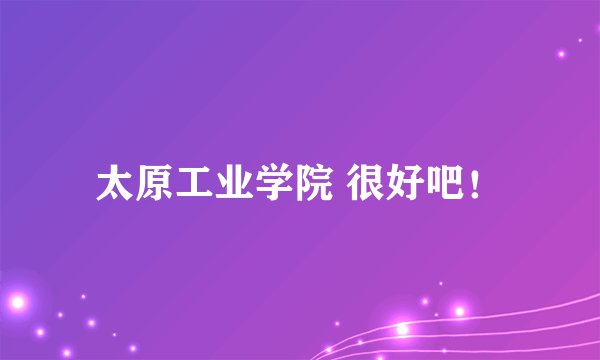 太原工业学院 很好吧！