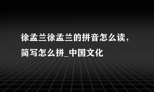 徐孟兰徐孟兰的拼音怎么读，简写怎么拼_中国文化