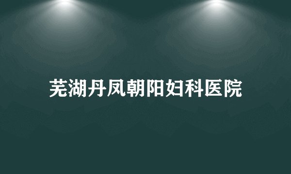 芜湖丹凤朝阳妇科医院