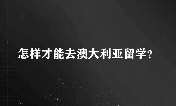 怎样才能去澳大利亚留学？