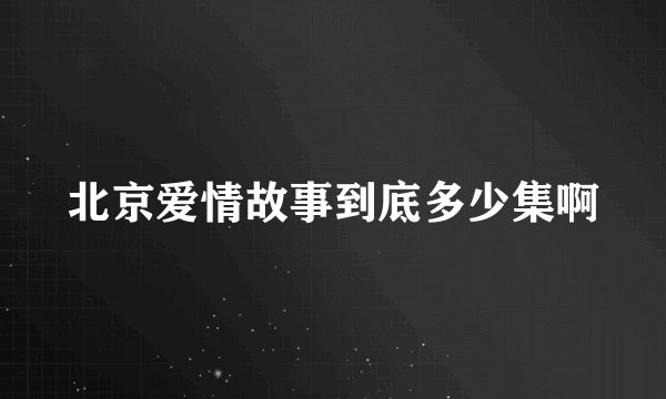 北京爱情故事到底多少集啊