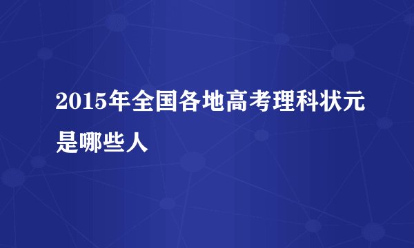 2015年全国各地高考理科状元是哪些人