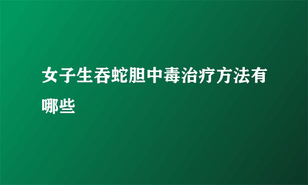 女子生吞蛇胆中毒治疗方法有哪些