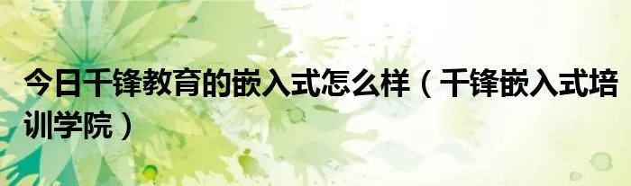 今日千锋教育的嵌入式怎么样（千锋嵌入式培训学院）