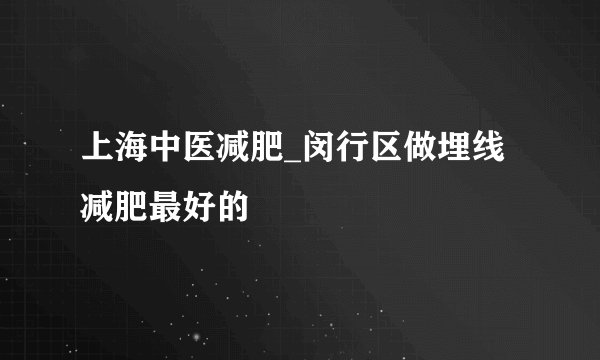 上海中医减肥_闵行区做埋线减肥最好的