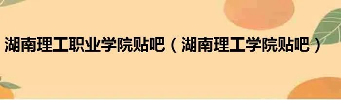 湖南理工职业学院贴吧（湖南理工学院贴吧）