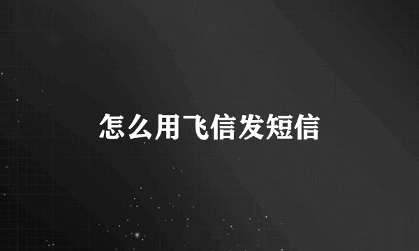 怎么用飞信发短信