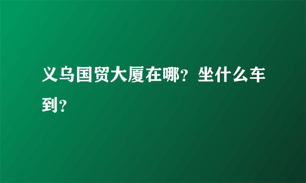 义乌国贸大厦在哪？坐什么车到？