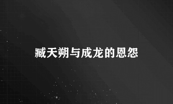臧天朔与成龙的恩怨