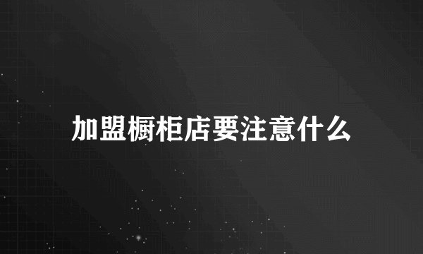 加盟橱柜店要注意什么