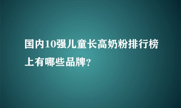 国内10强儿童长高奶粉排行榜上有哪些品牌？