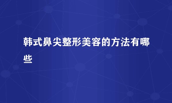 韩式鼻尖整形美容的方法有哪些