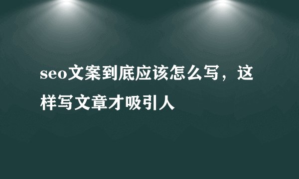 seo文案到底应该怎么写，这样写文章才吸引人