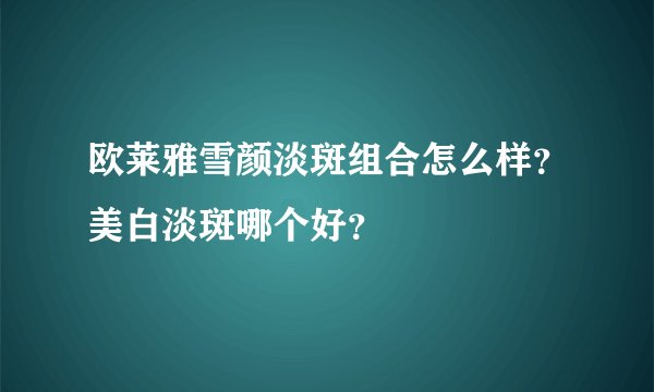 欧莱雅雪颜淡斑组合怎么样?美白淡斑哪个好?