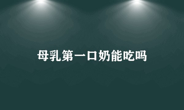 母乳第一口奶能吃吗