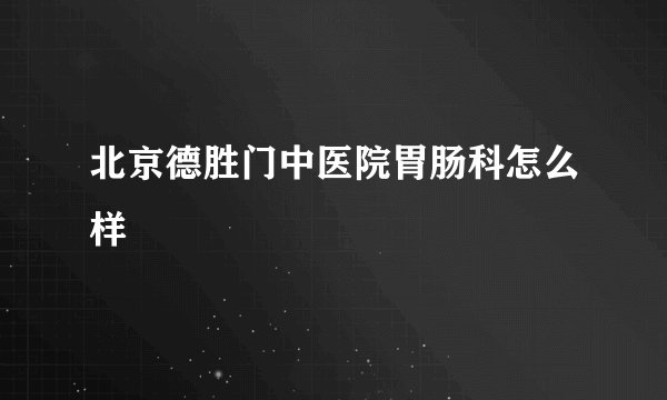 北京德胜门中医院胃肠科怎么样