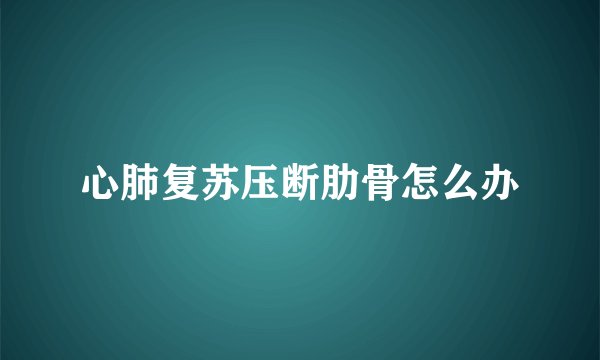 心肺复苏压断肋骨怎么办
