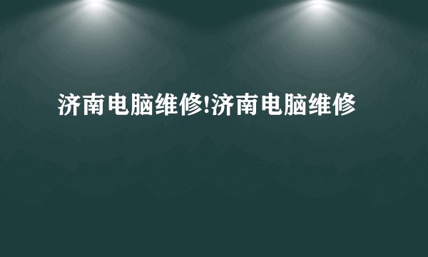 济南电脑维修!济南电脑维修