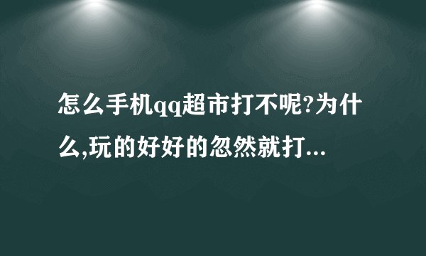 怎么手机qq超市打不呢?为什么,玩的好好的忽然就打不开,在手机玩