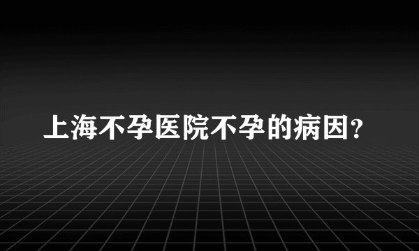 上海不孕医院不孕的病因？