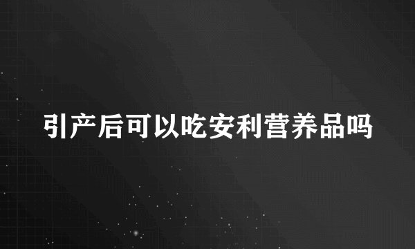 引产后可以吃安利营养品吗