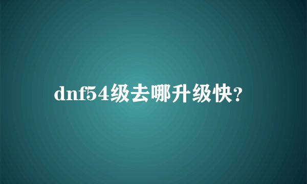 dnf54级去哪升级快？