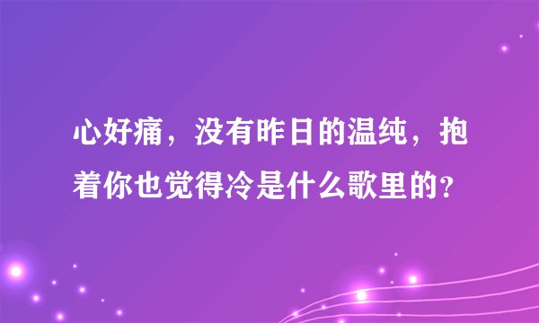 心好痛，没有昨日的温纯，抱着你也觉得冷是什么歌里的？