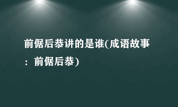 前倨后恭讲的是谁(成语故事:前倨后恭)