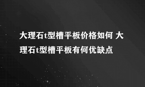 大理石t型槽平板价格如何 大理石t型槽平板有何优缺点
