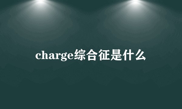 charge综合征是什么