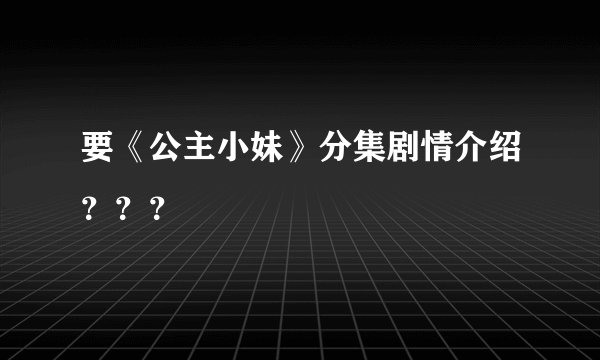 要《公主小妹》分集剧情介绍？？？