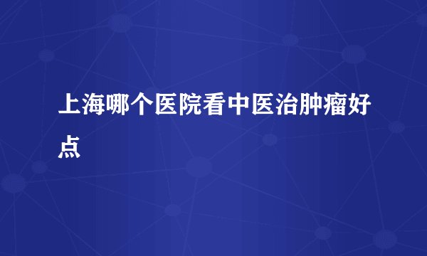 上海哪个医院看中医治肿瘤好点
