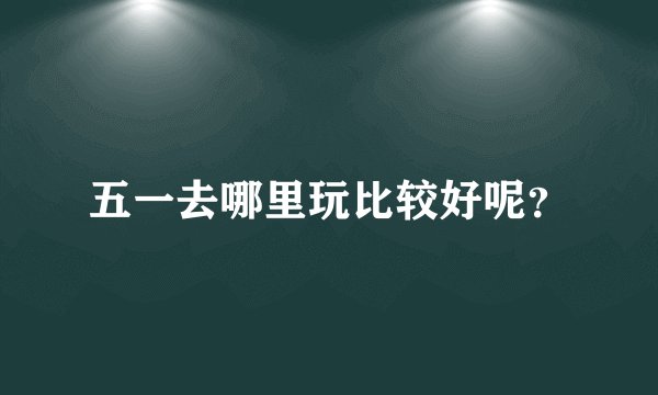 五一去哪里玩比较好呢？