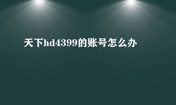 天下hd4399的账号怎么办