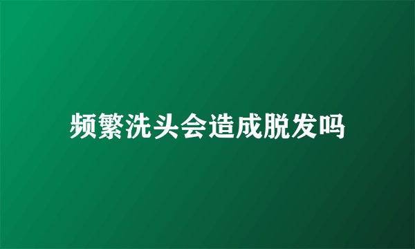 频繁洗头会造成脱发吗
